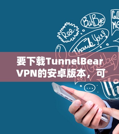 要下载TunnelBear VPN的安卓版本,可以按照以下步骤操作 要下载TunnelBear VPN的安卓版本,可以按照以下步骤操作