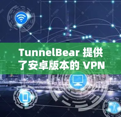 TunnelBear 提供了安卓版本的 VPN 服务,用户可以通过以下步骤下载和安装 TunnelBear 提供了安卓版本的 VPN 服务,用户可以通过以下步骤下载和安装
