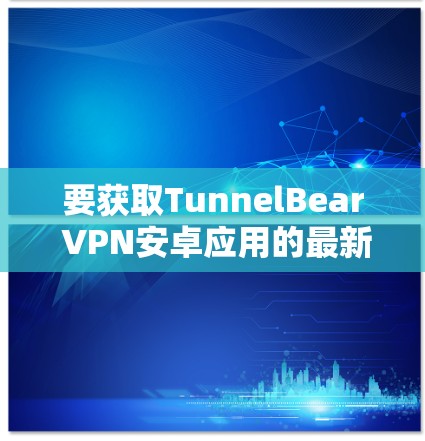 要获取TunnelBear VPN安卓应用的最新版本,可以按照以下步骤操作 要获取TunnelBear VPN安卓应用的最新版本,可以按照以下步骤操作