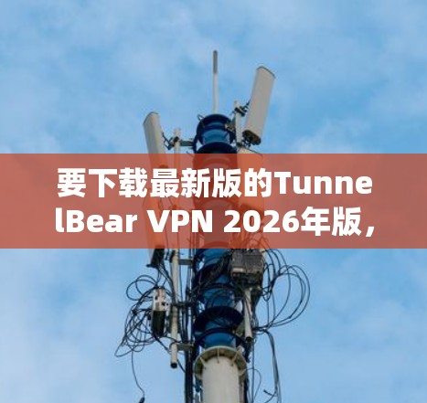 要下载最新版的TunnelBear VPN 2026年版,请按照以下步骤操作 要下载最新版的TunnelBear VPN 2026年版,请按照以下步骤操作