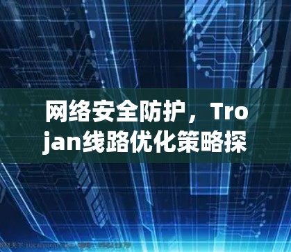 网络安全防护，Trojan线路优化策略探讨