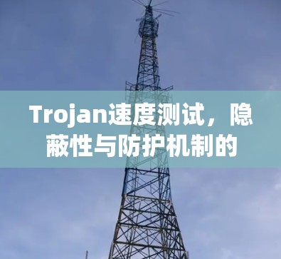 Trojan速度测试,隐蔽性与防护机制的挑战 Trojan速度测试,隐蔽性与防护机制的挑战