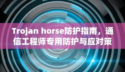 Trojan horse防护指南,通信工程师专用防护与应对策略 Trojan horse防护指南,通信工程师专用防护与应对策略