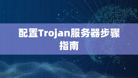 配置Trojan服务器步骤指南 配置Trojan服务器步骤指南