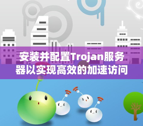安装并配置Trojan服务器以实现高效的加速访问,可以按照以下步骤进行 安装并配置Trojan服务器以实现高效的加速访问,可以按照以下步骤进行