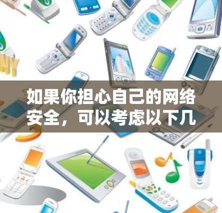 如果你担心自己的网络安全,可以考虑以下几种措施来保护自己 如果你担心自己的网络安全,可以考虑以下几种措施来保护自己