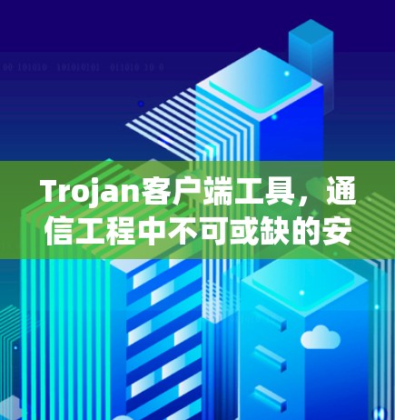 Trojan客户端工具,通信工程中不可或缺的安全助手 Trojan客户端工具,通信工程中不可或缺的安全助手