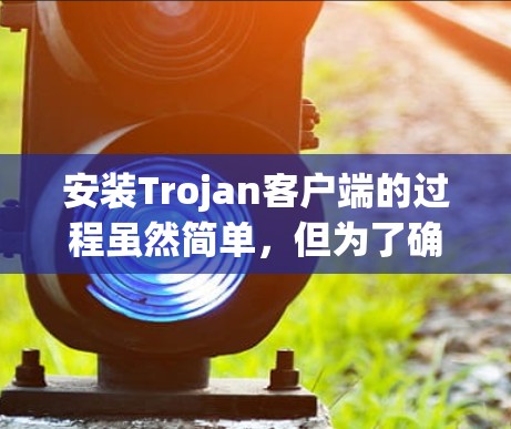 安装Trojan客户端的过程虽然简单,但为了确保安全和有效性,以下步骤将帮助您顺利完成 安装Trojan客户端的过程虽然简单,但为了确保安全和有效性,以下步骤将帮助您顺利完成