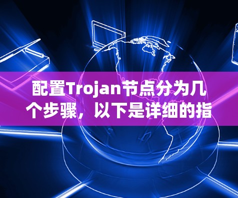 配置Trojan节点分为几个步骤,以下是详细的指南 配置Trojan节点分为几个步骤,以下是详细的指南