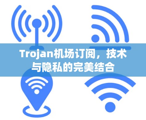 Trojan机场订阅，技术与隐私的完美结合