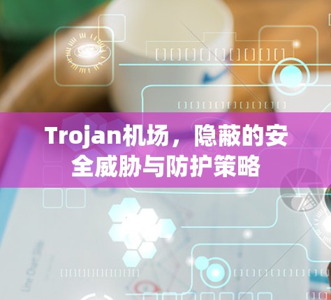 Trojan机场,隐蔽的安全威胁与防护策略 Trojan机场,隐蔽的安全威胁与防护策略