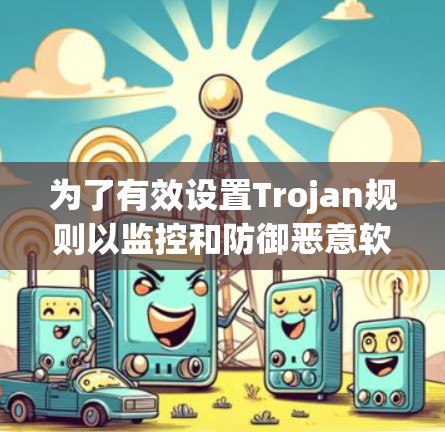 为了有效设置Trojan规则以监控和防御恶意软件,遵循以下步骤和建议 为了有效设置Trojan规则以监控和防御恶意软件,遵循以下步骤和建议