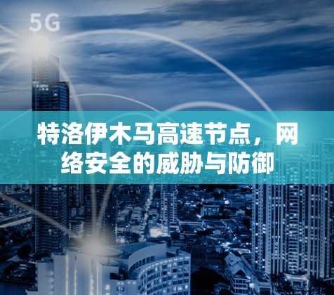 特洛伊木马高速节点,网络安全的威胁与防御 特洛伊木马高速节点,网络安全的威胁与防御