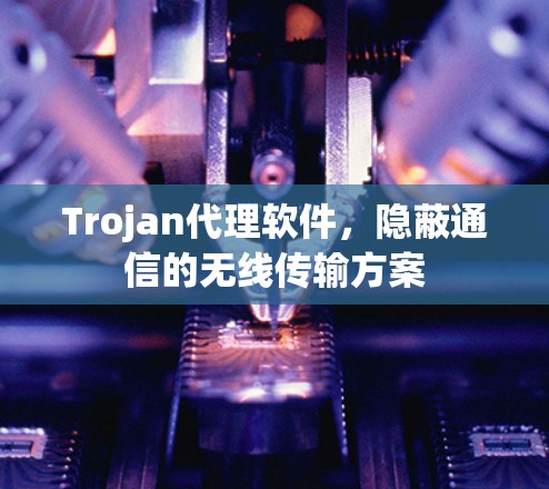 Trojan代理软件,隐蔽通信的无线传输方案 Trojan代理软件,隐蔽通信的无线传输方案