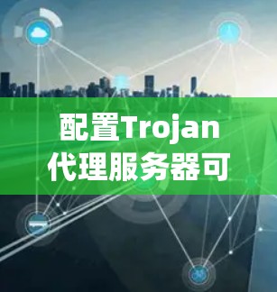 配置Trojan代理服务器可以遵循以下步骤 配置Trojan代理服务器可以遵循以下步骤