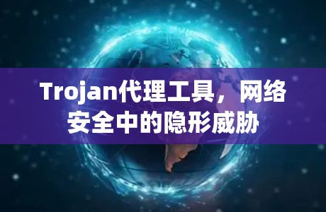 Trojan代理工具,网络安全中的隐形威胁 Trojan代理工具,网络安全中的隐形威胁