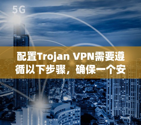 配置Trojan VPN需要遵循以下步骤,确保一个安全且稳定的连接 配置Trojan VPN需要遵循以下步骤,确保一个安全且稳定的连接