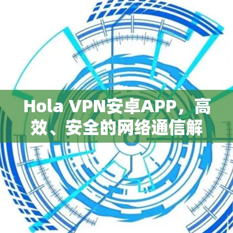 Hola VPN安卓APP,高效、安全的网络通信解决方案 Hola VPN安卓APP,高效、安全的网络通信解决方案