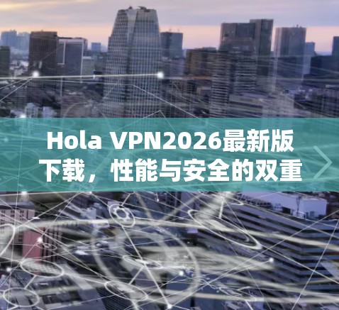 Hola VPN2026最新版下载,性能与安全的双重保障 Hola VPN2026最新版下载,性能与安全的双重保障