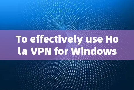 To effectively use Hola VPN for Windows,follow these organized steps and considerations: To effectively use Hola VPN for Windows,follow these organized steps and considerations: