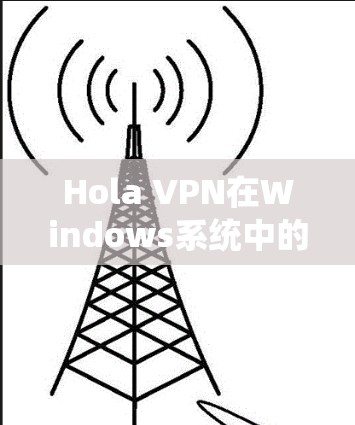 Hola VPN在Windows系统中的应用与配置技术说明 Hola VPN在Windows系统中的应用与配置技术说明