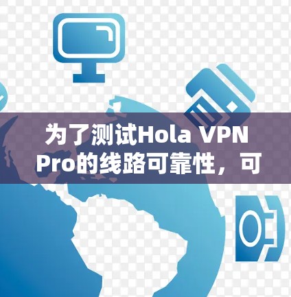 为了测试Hola VPN Pro的线路可靠性,可以按照以下步骤进行 为了测试Hola VPN Pro的线路可靠性,可以按照以下步骤进行