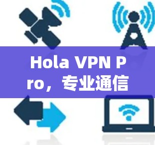 Hola VPN Pro,专业通信安全解决方案评测 Hola VPN Pro,专业通信安全解决方案评测