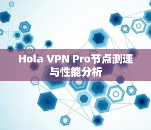 Hola VPN Pro节点测速与性能分析 Hola VPN Pro节点测速与性能分析