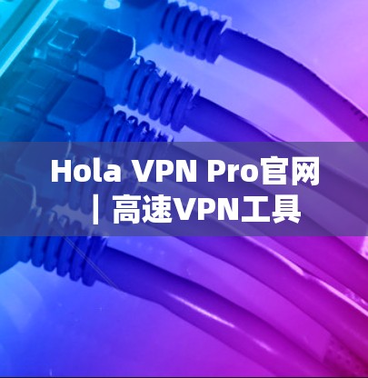 Hola VPN Pro官网｜高速VPN工具