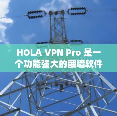 HOLA VPN Pro 是一个功能强大的翻墙软件,旨在帮助用户绕过网络限制,访问被屏蔽的网站。以下是关于 HOLA VPN Pro 的详细介绍 HOLA VPN Pro 是一个功能强大的翻墙软件,旨在帮助用户绕过网络限制,访问被屏蔽的网站。以下是关于 HOLA VPN Pro 的详细介绍