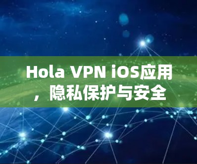 Hola VPN iOS应用,隐私保护与安全连接的完美融合 Hola VPN iOS应用,隐私保护与安全连接的完美融合