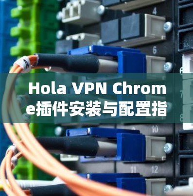 Hola VPN Chrome插件安装与配置指南 Hola VPN Chrome插件安装与配置指南