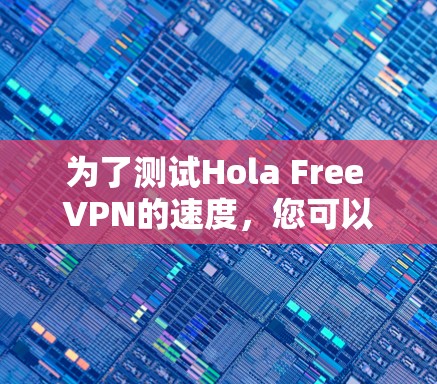 为了测试Hola Free VPN的速度,您可以按照以下步骤进行 为了测试Hola Free VPN的速度,您可以按照以下步骤进行