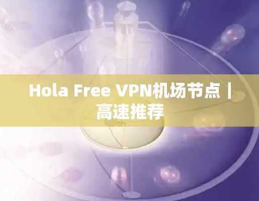Hola Free VPN机场节点｜高速推荐