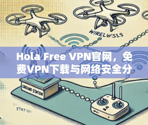 Hola Free VPN官网,免费VPN下载与网络安全分析 Hola Free VPN官网,免费VPN下载与网络安全分析
