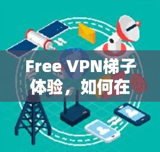 Free VPN梯子体验，如何在中国实现网络自由