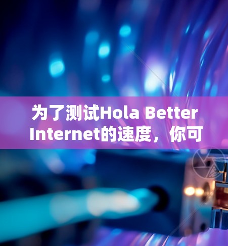 为了测试Hola Better Internet的速度，你可以按照以下步骤进行
