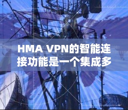 HMA VPN的智能连接功能是一个集成多个自动化和智能化技术的综合服务,旨在为用户提供更加便捷、高效的网络使用体验。以下是该功能的详细介绍 HMA VPN的智能连接功能是一个集成多个自动化和智能化技术的综合服务,旨在为用户提供更加便捷、高效的网络使用体验。以下是该功能的详细介绍