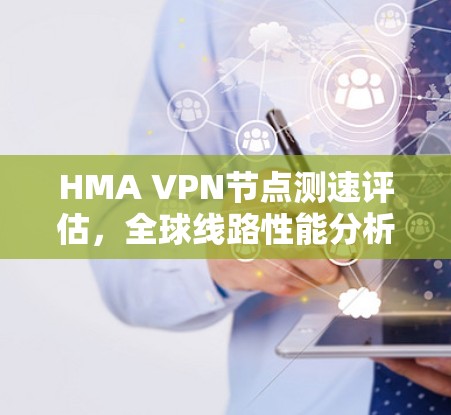 HMA VPN节点测速评估,全球线路性能分析 HMA VPN节点测速评估,全球线路性能分析