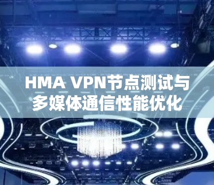 HMA VPN节点测试与多媒体通信性能优化 HMA VPN节点测试与多媒体通信性能优化