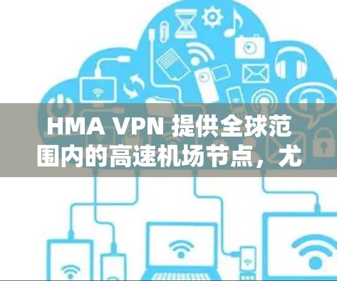 HMA VPN 提供全球范围内的高速机场节点,尤其是在美国、英国、日本和德国等地。以下是推荐的机场节点及使用建议 HMA VPN 提供全球范围内的高速机场节点,尤其是在美国、英国、日本和德国等地。以下是推荐的机场节点及使用建议