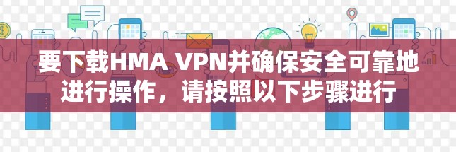 要下载HMA VPN并确保安全可靠地进行操作,请按照以下步骤进行 要下载HMA VPN并确保安全可靠地进行操作,请按照以下步骤进行