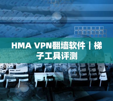 HMA VPN翻墙软件|梯子工具评测 HMA VPN翻墙软件|梯子工具评测