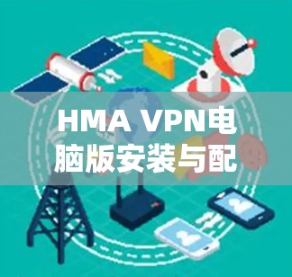 HMA VPN电脑版安装与配置指南 HMA VPN电脑版安装与配置指南
