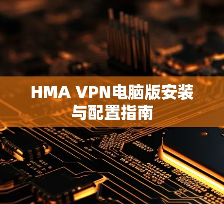HMA VPN电脑版安装与配置指南 HMA VPN电脑版安装与配置指南