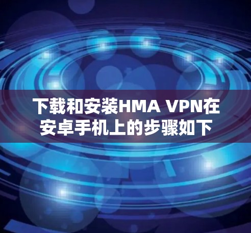 下载和安装HMA VPN在安卓手机上的步骤如下 下载和安装HMA VPN在安卓手机上的步骤如下