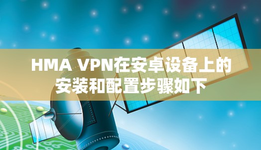 HMA VPN在安卓设备上的安装和配置步骤如下 HMA VPN在安卓设备上的安装和配置步骤如下