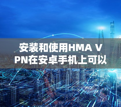 安装和使用HMA VPN在安卓手机上可以按照以下步骤进行 安装和使用HMA VPN在安卓手机上可以按照以下步骤进行