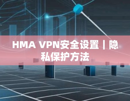 HMA VPN安全设置|隐私保护方法 HMA VPN安全设置|隐私保护方法