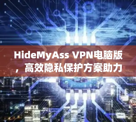 HideMyAss VPN电脑版,高效隐私保护方案助力通信安全 HideMyAss VPN电脑版,高效隐私保护方案助力通信安全